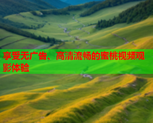 享受无广告、高清流畅的蜜桃视频观影体验