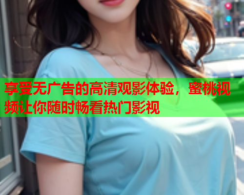 享受无广告的高清观影体验，蜜桃视频让你随时畅看热门影视