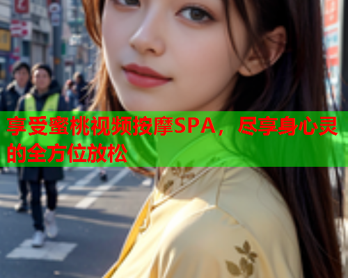 享受蜜桃视频按摩SPA，尽享身心灵的全方位放松