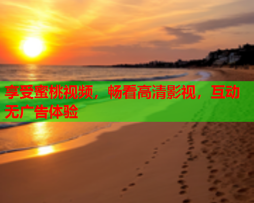 享受蜜桃视频，畅看高清影视，互动无广告体验