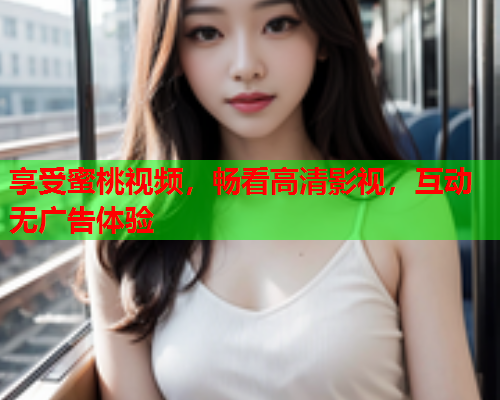 享受蜜桃视频，畅看高清影视，互动无广告体验