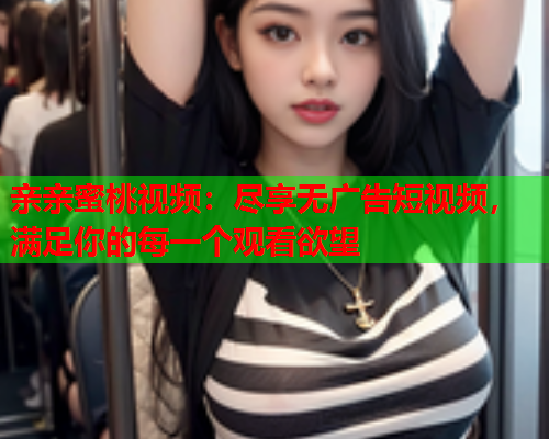 亲亲蜜桃视频：尽享无广告短视频，满足你的每一个观看欲望