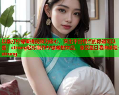 以暴打柠檬蜜桃视频为核心，突出平台特点的标题可以是：strong轻松制作柠檬蜜桃饮品，享受夏日清爽体验-strong
