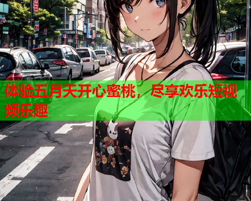 体验五月天开心蜜桃，尽享欢乐短视频乐趣