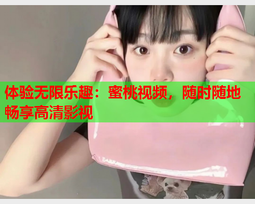 体验无限乐趣：蜜桃视频，随时随地畅享高清影视