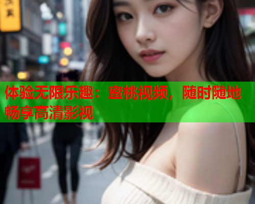 体验无限乐趣：蜜桃视频，随时随地畅享高清影视