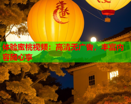 体验蜜桃视频：高清无广告，丰富内容随心享