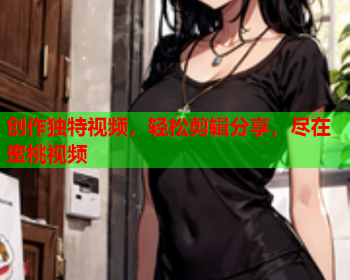 创作独特视频，轻松剪辑分享，尽在蜜桃视频