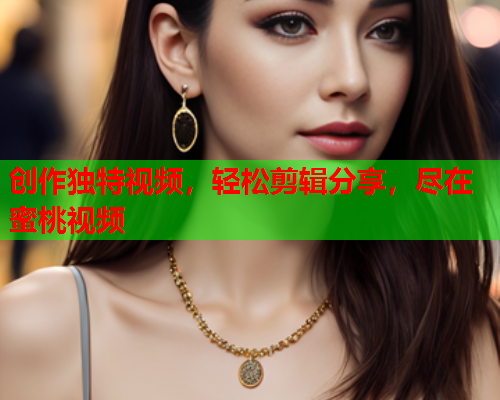 创作独特视频，轻松剪辑分享，尽在蜜桃视频