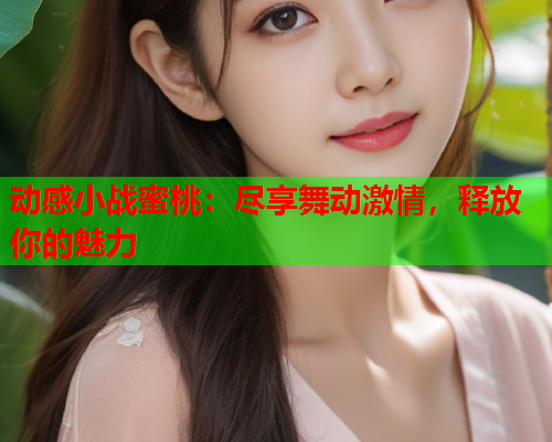 动感小战蜜桃：尽享舞动激情，释放你的魅力
