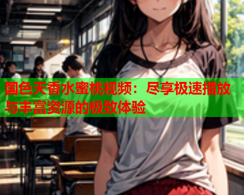 国色天香水蜜桃视频：尽享极速播放与丰富资源的极致体验