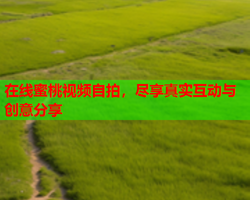 在线蜜桃视频自拍，尽享真实互动与创意分享
