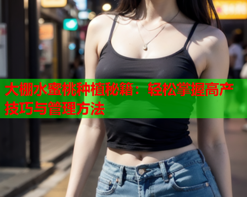 大棚水蜜桃种植秘籍：轻松掌握高产技巧与管理方法