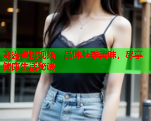 寒露蜜桃视频：品味秋季美味，尽享健康生活秘诀