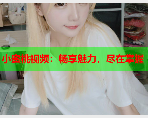 小蜜桃视频：畅享魅力，尽在掌握