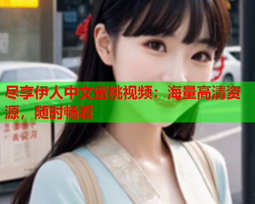 尽享伊人中文蜜桃视频：海量高清资源，随时畅看