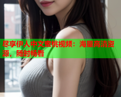 尽享伊人中文蜜桃视频：海量高清资源，随时畅看