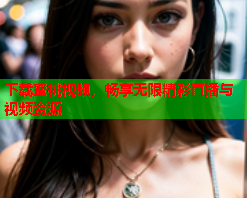 下载蜜桃视频，畅享无限精彩直播与视频资源