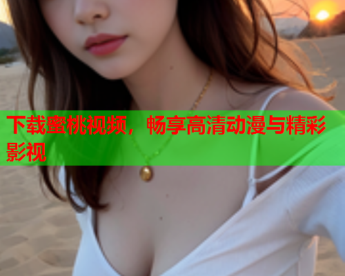 下载蜜桃视频，畅享高清动漫与精彩影视