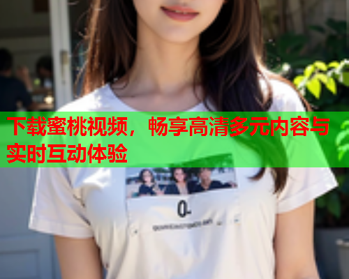 下载蜜桃视频，畅享高清多元内容与实时互动体验
