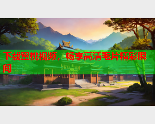 下载蜜桃视频，畅享高清毛片精彩瞬间