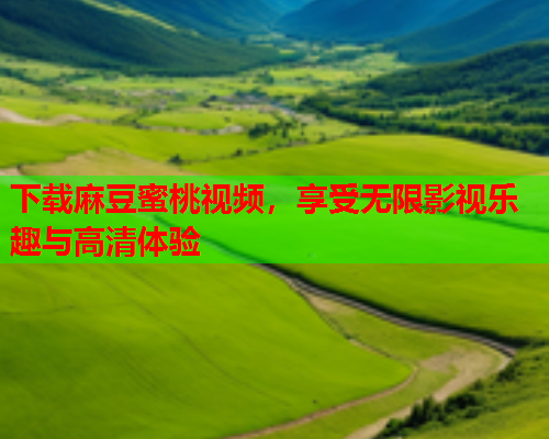 下载麻豆蜜桃视频，享受无限影视乐趣与高清体验