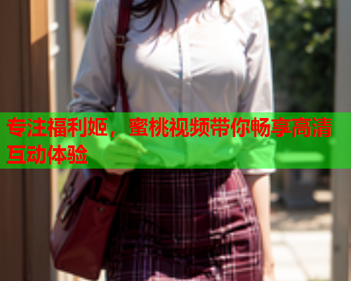 专注福利姬，蜜桃视频带你畅享高清互动体验