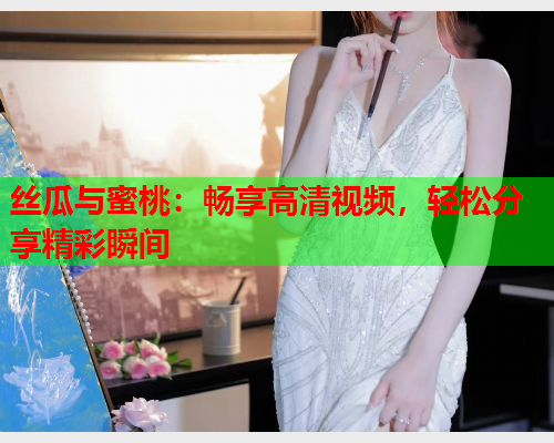 丝瓜与蜜桃：畅享高清视频，轻松分享精彩瞬间