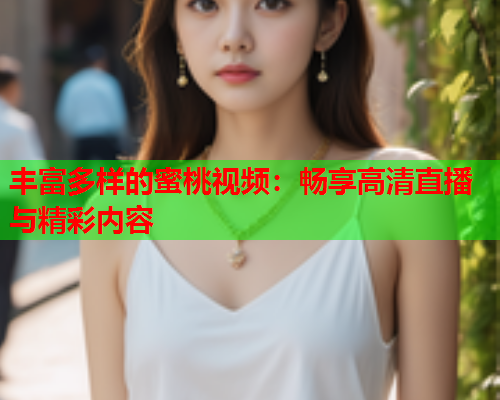 丰富多样的蜜桃视频：畅享高清直播与精彩内容