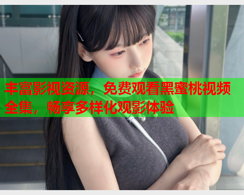 丰富影视资源，免费观看黑蜜桃视频全集，畅享多样化观影体验