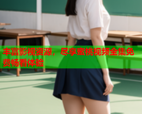 丰富影视资源，尽享蜜桃视频全集免费畅看体验