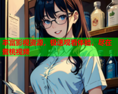 丰富影视资源，极速观看体验，尽在蜜桃视频