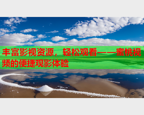 丰富影视资源，轻松观看——蜜桃视频的便捷观影体验