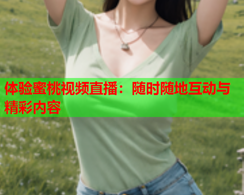 体验蜜桃视频直播：随时随地互动与精彩内容