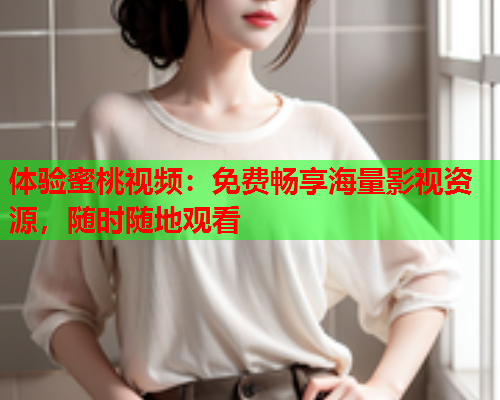 体验蜜桃视频：免费畅享海量影视资源，随时随地观看