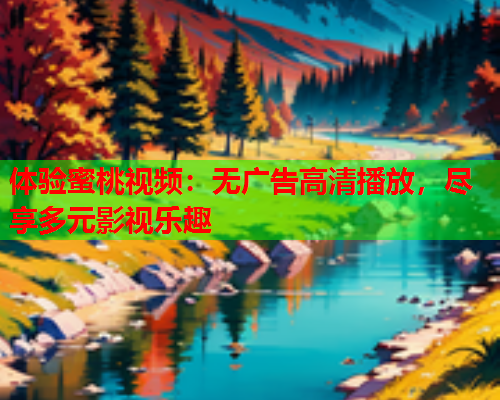 体验蜜桃视频：无广告高清播放，尽享多元影视乐趣