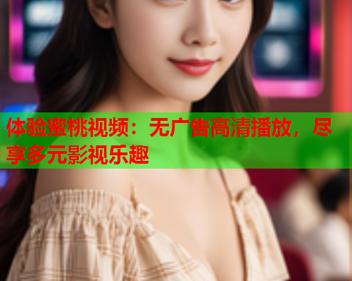 体验蜜桃视频：无广告高清播放，尽享多元影视乐趣