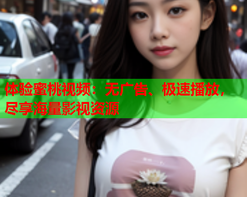 体验蜜桃视频：无广告、极速播放，尽享海量影视资源