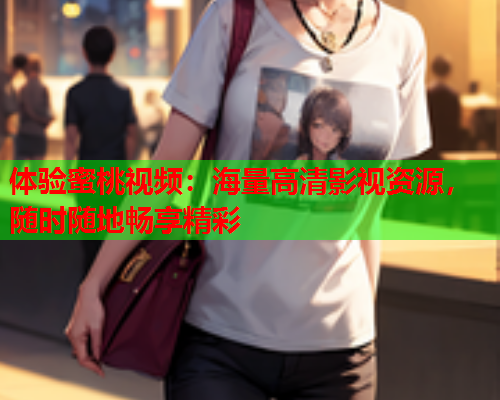 体验蜜桃视频：海量高清影视资源，随时随地畅享精彩