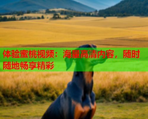 体验蜜桃视频：海量高清内容，随时随地畅享精彩