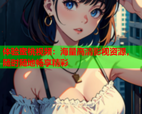 体验蜜桃视频：海量高清影视资源，随时随地畅享精彩