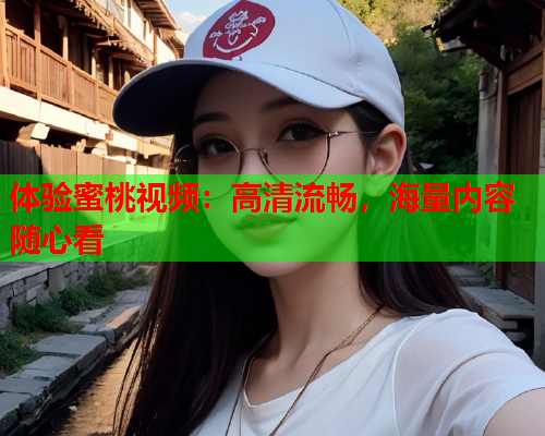 体验蜜桃视频：高清流畅，海量内容随心看