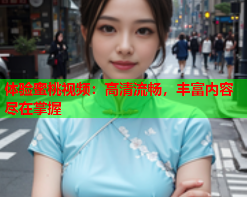 体验蜜桃视频：高清流畅，丰富内容尽在掌握