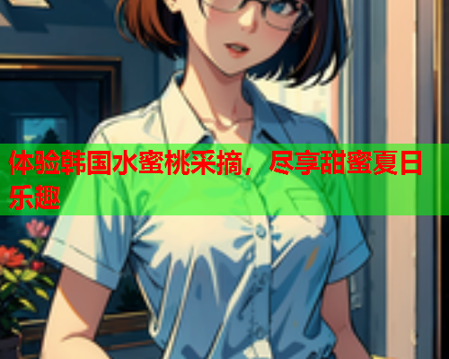 体验韩国水蜜桃采摘，尽享甜蜜夏日乐趣