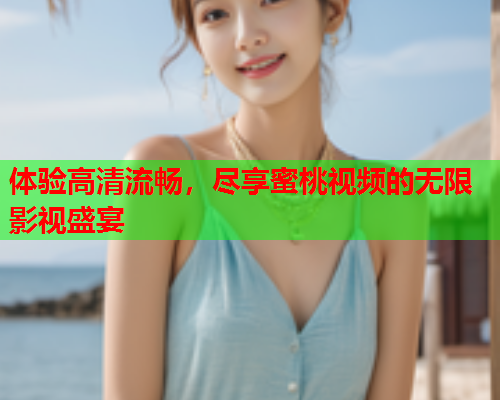 体验高清流畅，尽享蜜桃视频的无限影视盛宴