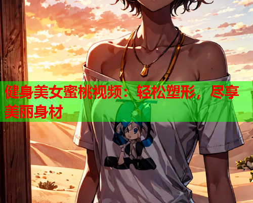 健身美女蜜桃视频：轻松塑形，尽享美丽身材
