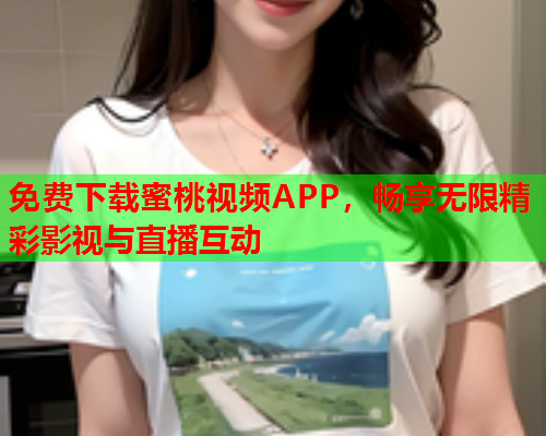 免费下载蜜桃视频APP，畅享无限精彩影视与直播互动