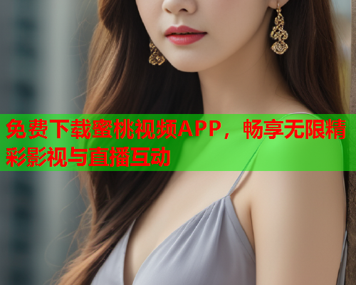 免费下载蜜桃视频APP，畅享无限精彩影视与直播互动