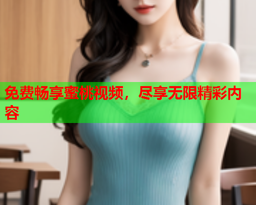 免费畅享蜜桃视频，尽享无限精彩内容