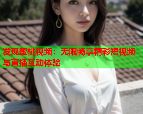 发现蜜桃视频：无限畅享精彩短视频与直播互动体验